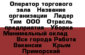 Оператор торгового зала › Название организации ­ Лидер Тим, ООО › Отрасль предприятия ­ Уборка › Минимальный оклад ­ 28 500 - Все города Работа » Вакансии   . Крым,Приморский